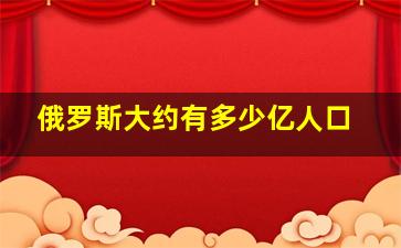 俄罗斯大约有多少亿人口