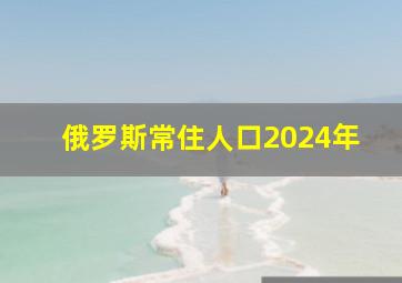 俄罗斯常住人口2024年