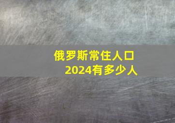 俄罗斯常住人口2024有多少人