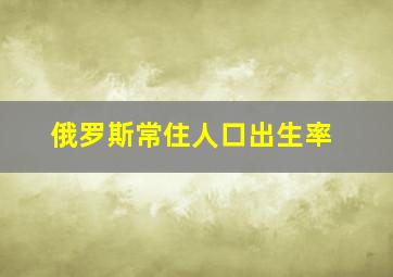 俄罗斯常住人口出生率