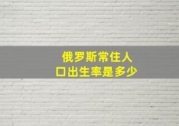 俄罗斯常住人口出生率是多少