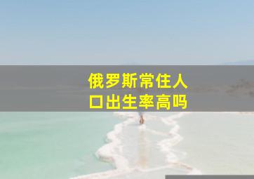 俄罗斯常住人口出生率高吗