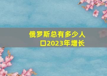 俄罗斯总有多少人口2023年增长