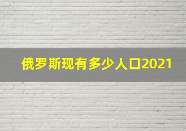 俄罗斯现有多少人口2021