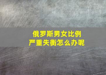 俄罗斯男女比例严重失衡怎么办呢