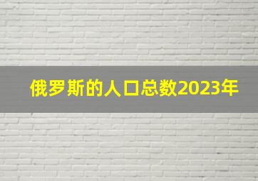 俄罗斯的人口总数2023年