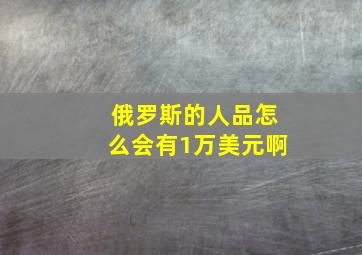 俄罗斯的人品怎么会有1万美元啊