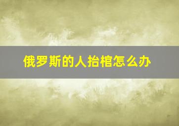 俄罗斯的人抬棺怎么办