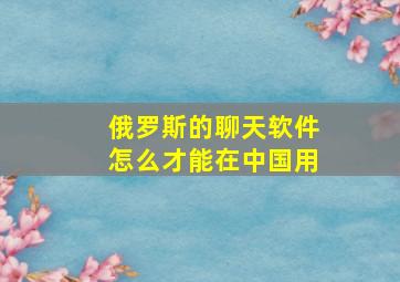 俄罗斯的聊天软件怎么才能在中国用