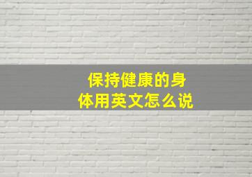 保持健康的身体用英文怎么说