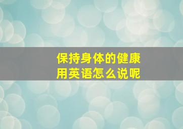 保持身体的健康用英语怎么说呢