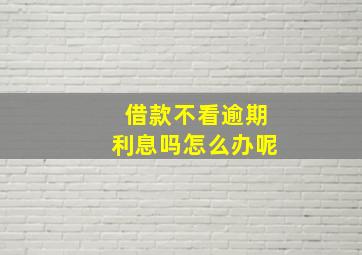 借款不看逾期利息吗怎么办呢