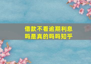 借款不看逾期利息吗是真的吗吗知乎