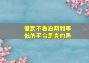 借款不看逾期利率低的平台是真的吗