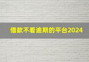 借款不看逾期的平台2024