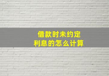 借款时未约定利息的怎么计算