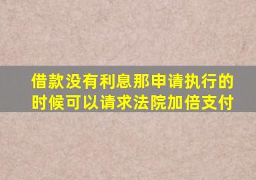 借款没有利息那申请执行的时候可以请求法院加倍支付