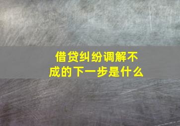 借贷纠纷调解不成的下一步是什么