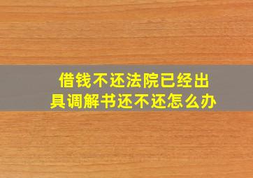 借钱不还法院已经出具调解书还不还怎么办