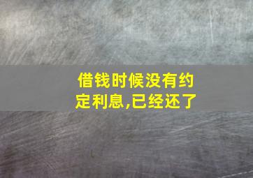 借钱时候没有约定利息,已经还了