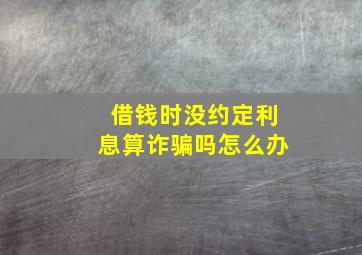 借钱时没约定利息算诈骗吗怎么办