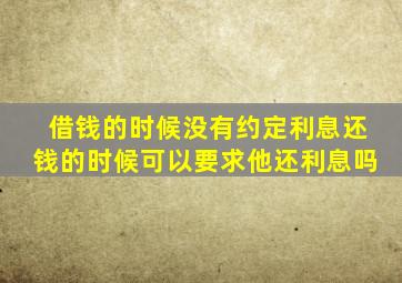 借钱的时候没有约定利息还钱的时候可以要求他还利息吗