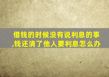 借钱的时候没有说利息的事,钱还清了他人要利息怎么办