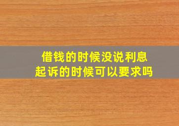 借钱的时候没说利息起诉的时候可以要求吗