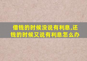 借钱的时候没说有利息,还钱的时候又说有利息怎么办