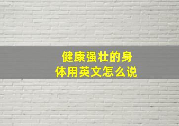 健康强壮的身体用英文怎么说