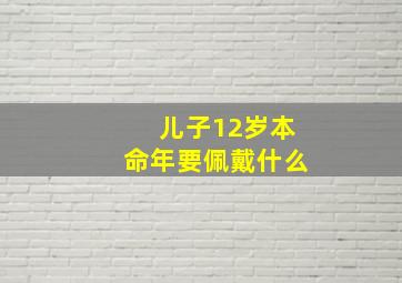 儿子12岁本命年要佩戴什么