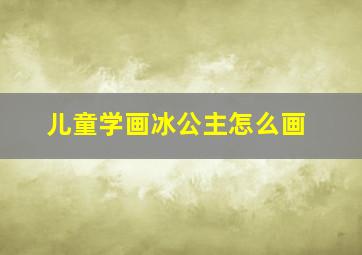 儿童学画冰公主怎么画