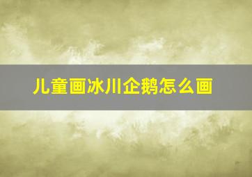 儿童画冰川企鹅怎么画