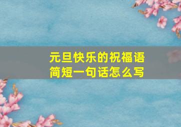 元旦快乐的祝福语简短一句话怎么写