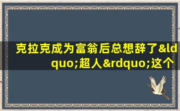 克拉克成为富翁后总想辞了“超人”这个兼