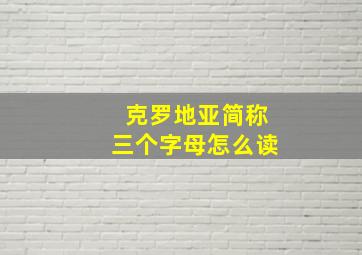 克罗地亚简称三个字母怎么读