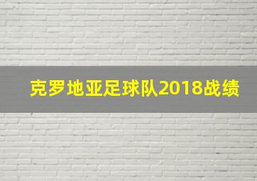 克罗地亚足球队2018战绩