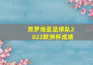 克罗地亚足球队2022欧洲杯成绩