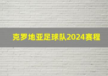 克罗地亚足球队2024赛程