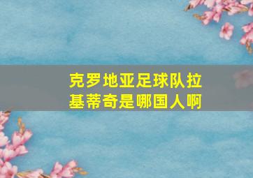 克罗地亚足球队拉基蒂奇是哪国人啊