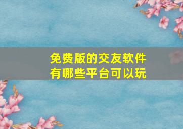 免费版的交友软件有哪些平台可以玩