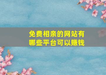 免费相亲的网站有哪些平台可以赚钱