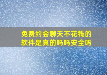 免费约会聊天不花钱的软件是真的吗吗安全吗