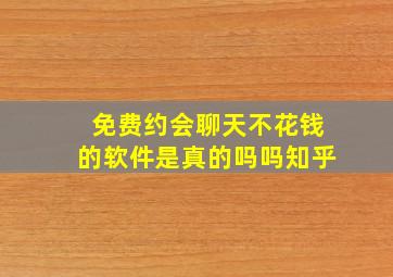 免费约会聊天不花钱的软件是真的吗吗知乎