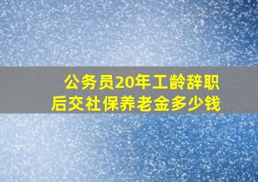 公务员20年工龄辞职后交社保养老金多少钱