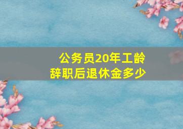 公务员20年工龄辞职后退休金多少