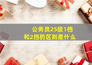 公务员25级1档和2挡的区别是什么