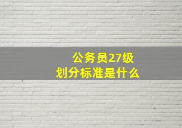 公务员27级划分标准是什么