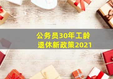 公务员30年工龄退休新政策2021