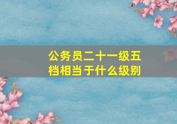 公务员二十一级五档相当于什么级别